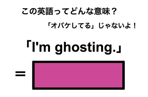 この英語ってどんな意味?「I’m ghosting.」