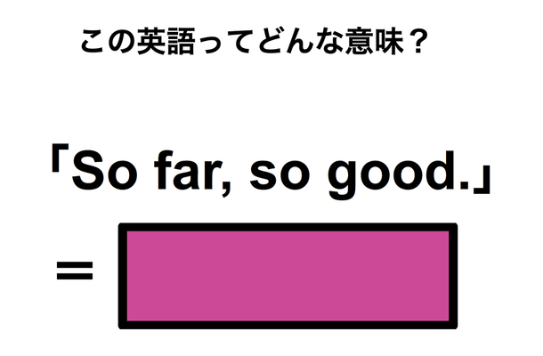 この英語ってどんな意味?「So far, so good.」
