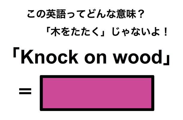 この英語ってどんな意味?「Knock on wood」