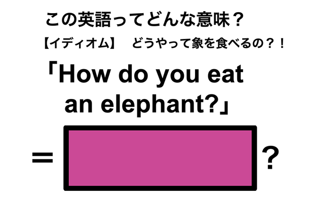 この英語ってどんな意味?「How do you eat an elephant?」