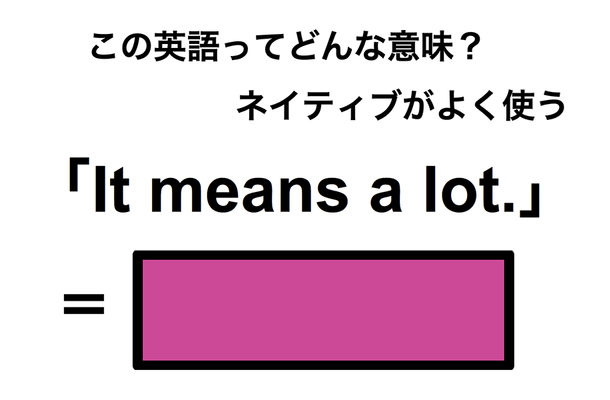 この英語ってどんな意味?「It means a lot.」