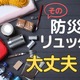 72時間、あなたの「防災リュック」で生き抜けますか？ 防災リュックに「入れるべきもの」とは