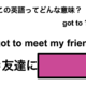 この英語ってどんな意味？「I got to meet my friend.」