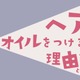 【ヘアオイル】の付け方、9割の人が間違ってるって本当！？　ヘアオイルの本当の役割とは（前編）