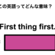 この英語ってどんな意味？「First thing first.」