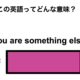 この英語ってどんな意味？「You are something else.」