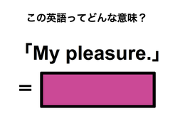 この英語ってどんな意味？「My pleasure.」