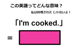 この英語ってどんな意味？「I’m cooked.」