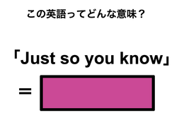 この英語ってどんな意味？「Just so you know」