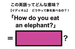 この英語ってどんな意味？「How do you eat an elephant?」