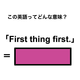 この英語ってどんな意味？「First thing first.」