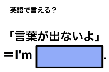英語で「言葉が出ないよ」は何て言う？ 画像
