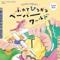 ふれて ひろがる ペーパーワールド～紙の世界の不思議な魅力！～