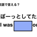 英語で「ぼーっとしてた」は何て言う？ 画像