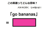 この英語ってどんな意味？「go bananas」 画像