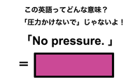 この英語ってどんな意味？「No pressure.」 画像