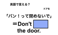 英語で「バン！って閉めないで」は何て言う？ 画像
